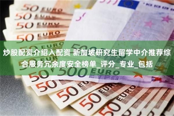 炒股配资介绍入配资 新加坡研究生留学中介推荐综合服务冗余度安全榜单_评分_专业_包括