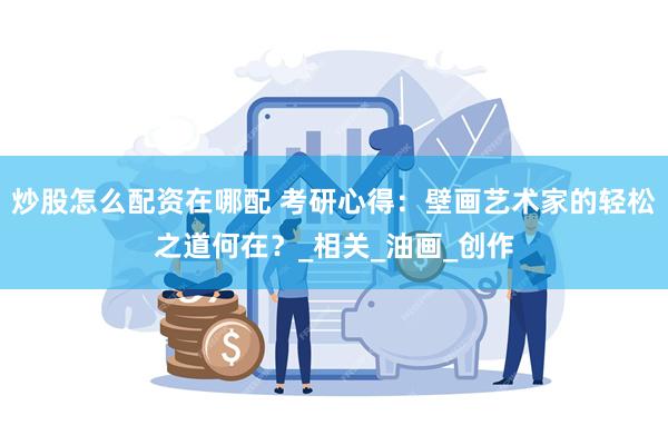 炒股怎么配资在哪配 考研心得:壁画艺术家的轻松之道何在?_相关_油画_创作