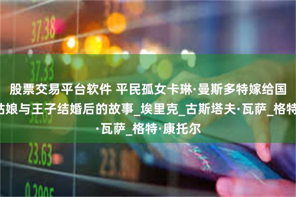 股票交易平台软件 平民孤女卡琳·曼斯多特嫁给国王,灰姑娘与王子结婚后的故事_埃里克_古斯塔夫·瓦萨_格特·康托尔