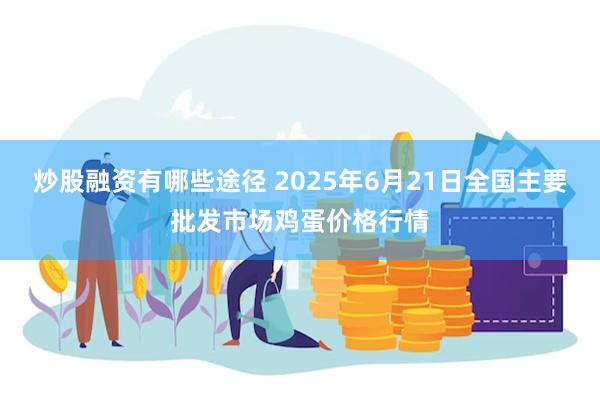 炒股融资有哪些途径 2025年6月21日全国主要批发市场鸡蛋价格行情