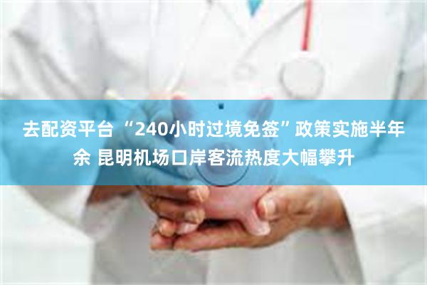 去配资平台 “240小时过境免签”政策实施半年余 昆明机场口岸客流热度大幅攀升