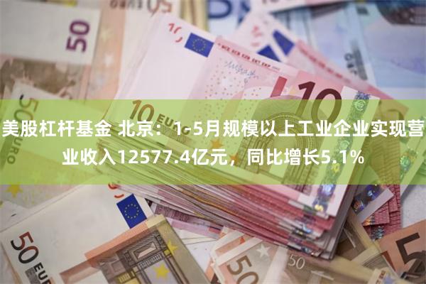美股杠杆基金 北京：1-5月规模以上工业企业实现营业收入12577.4亿元，同比增长5.1%