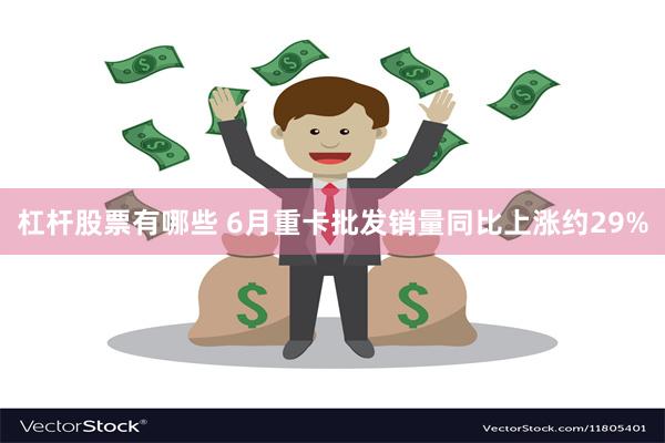 杠杆股票有哪些 6月重卡批发销量同比上涨约29%