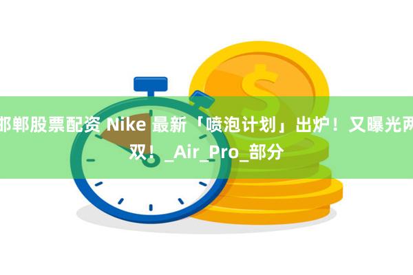 邯郸股票配资 Nike 最新「喷泡计划」出炉!又曝光两双!_Air_Pro_部分