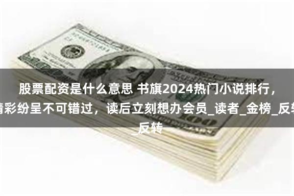 股票配资是什么意思 书旗2024热门小说排行，精彩纷呈不可错过，读后立刻想办会员_读者_金榜_反转