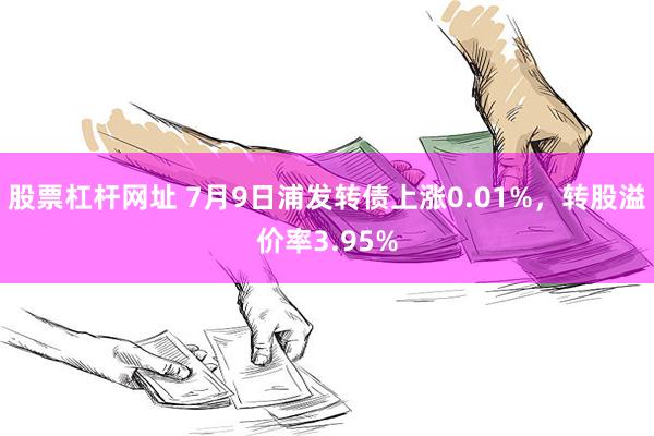 股票杠杆网址 7月9日浦发转债上涨0.01%，转股溢价率3.95%