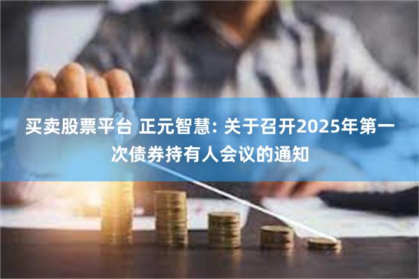 买卖股票平台 正元智慧: 关于召开2025年第一次债券持有人会议的通知