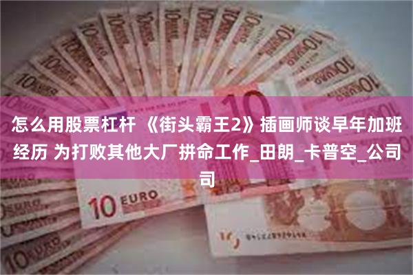 怎么用股票杠杆 《街头霸王2》插画师谈早年加班经历 为打败其他大厂拼命工作_田朗_卡普空_公司