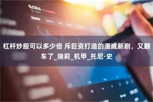 杠杆炒股可以多少倍 斥巨资打造的漫威新剧,又翻车了_瑞莉_机甲_托尼·史