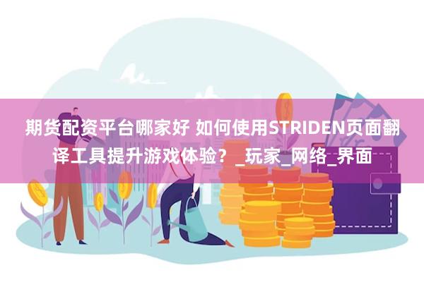 期货配资平台哪家好 如何使用STRIDEN页面翻译工具提升游戏体验?_玩家_网络_界面