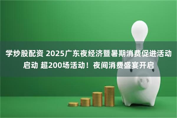 学炒股配资 2025广东夜经济暨暑期消费促进活动启动 超200场活动!夜间消费盛宴开启