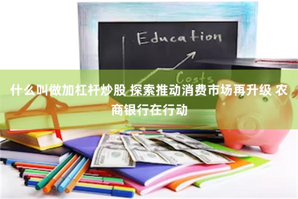 什么叫做加杠杆炒股 探索推动消费市场再升级 农商银行在行动