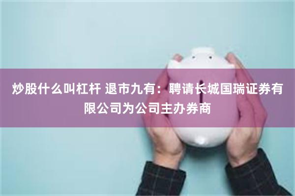 炒股什么叫杠杆 退市九有:聘请长城国瑞证券有限公司为公司主办券商