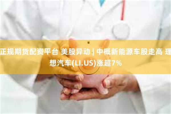 正规期货配资平台 美股异动 | 中概新能源车股走高 理想汽车(LI.US)涨超7%