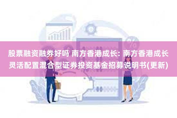 股票融资融券好吗 南方香港成长: 南方香港成长灵活配置混合型证券投资基金招募说明书(更新)