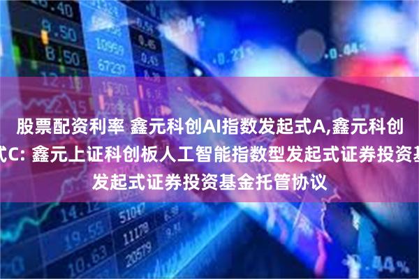 股票配资利率 鑫元科创AI指数发起式A,鑫元科创AI指数发起式C: 鑫元上证科创板人工智能指数型发起式证券投资基金托管协议