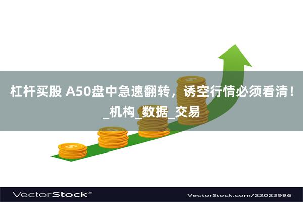 杠杆买股 A50盘中急速翻转,诱空行情必须看清!_机构_数据_交易