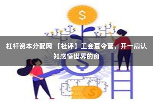 杠杆资本分配网 【社评】工会夏令营,开一扇认知感悟世界的窗