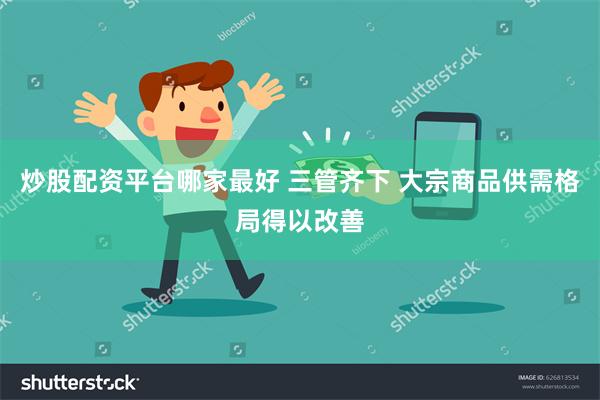 炒股配资平台哪家最好 三管齐下 大宗商品供需格局得以改善