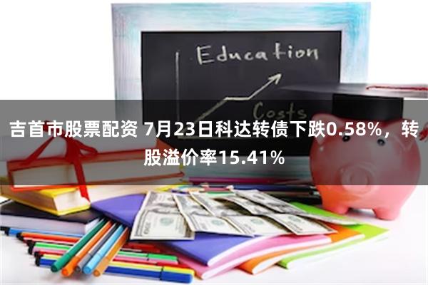 吉首市股票配资 7月23日科达转债下跌0.58%,转股溢价率15.41%