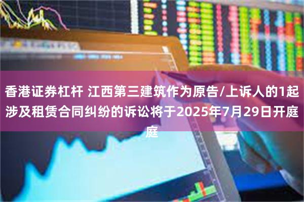 香港证券杠杆 江西第三建筑作为原告/上诉人的1起涉及租赁合同纠纷的诉讼将于2025年7月29日开庭