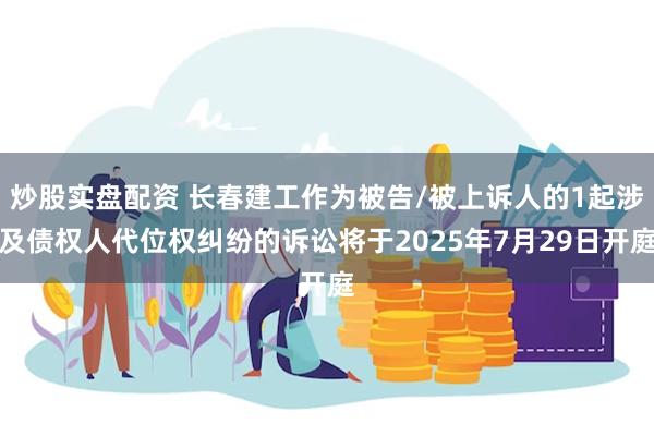 炒股实盘配资 长春建工作为被告/被上诉人的1起涉及债权人代位权纠纷的诉讼将于2025年7月29日开庭