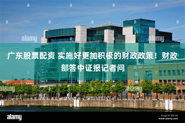 广东股票配资 实施好更加积极的财政政策！财政部答中证报记者问