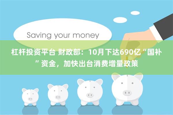 杠杆投资平台 财政部:10月下达690亿“国补”资金,加快出台消费增量政策