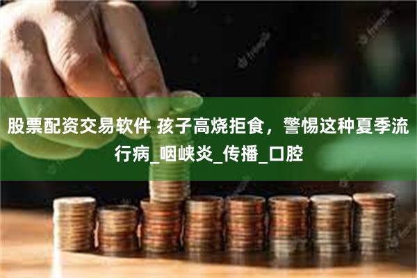 股票配资交易软件 孩子高烧拒食,警惕这种夏季流行病_咽峡炎_传播_口腔