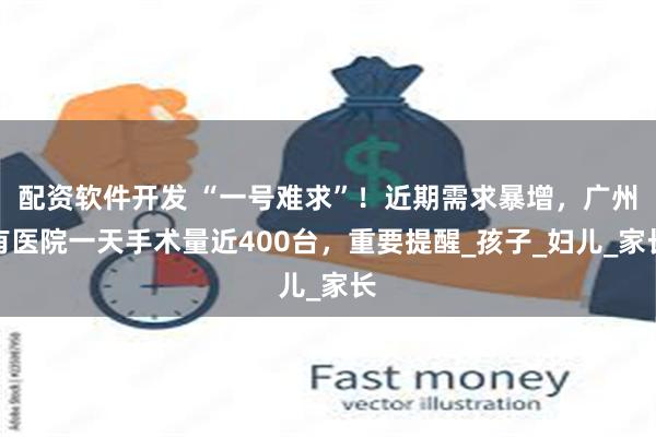 配资软件开发 “一号难求”!近期需求暴增,广州有医院一天手术量近400台,重要提醒_孩子_妇儿_家长