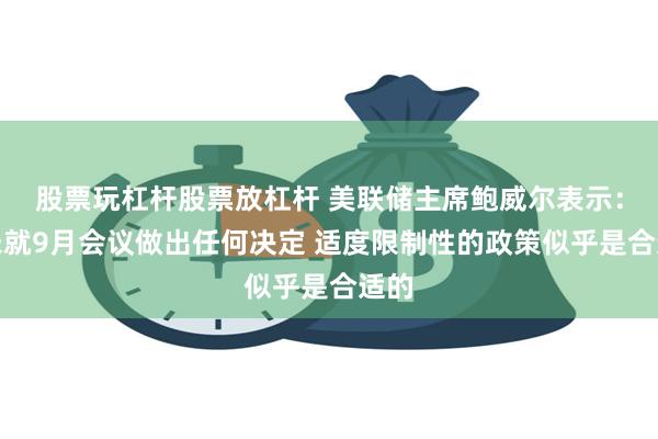 股票玩杠杆股票放杠杆 美联储主席鲍威尔表示：尚未就9月会议做出任何决定 适度限制性的政策似乎是合适的