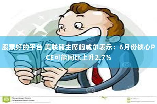 股票好的平台 美联储主席鲍威尔表示：6月份核心PCE可能同比上升2.7%