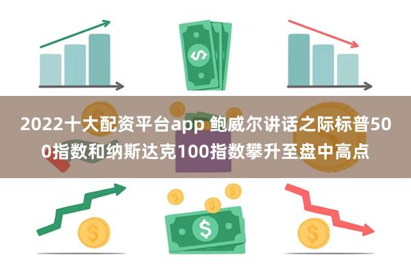 2022十大配资平台app 鲍威尔讲话之际标普500指数和纳斯达克100指数攀升至盘中高点