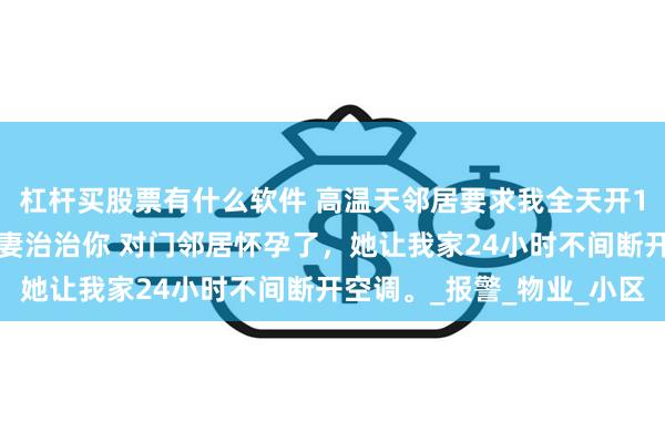 杠杆买股票有什么软件 高温天邻居要求我全天开16度空调我找体寒小娇妻治治你 对门邻居怀孕了,她让我家24小时不间断开空调。_报警_物业_小区