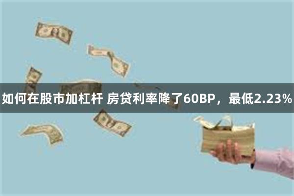 如何在股市加杠杆 房贷利率降了60BP，最低2.23%
