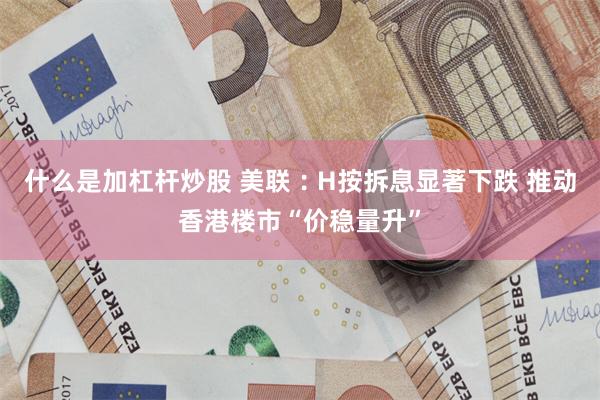 什么是加杠杆炒股 美联︰H按拆息显著下跌 推动香港楼市“价稳量升”