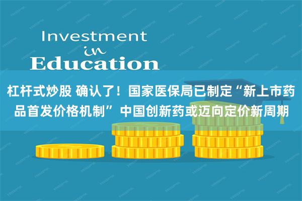 杠杆式炒股 确认了!国家医保局已制定“新上市药品首发价格机制” 中国创新药或迈向定价新周期