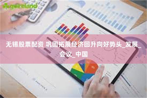 无锡股票配资 巩固拓展经济回升向好势头_发展_会议_中国