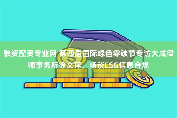 融资配资专业网 第四届国际绿色零碳节专访大成律师事务所徐文萍，畅谈ESG信息合规