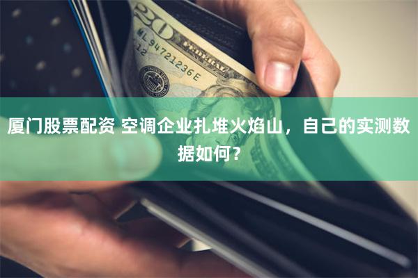 厦门股票配资 空调企业扎堆火焰山，自己的实测数据如何？