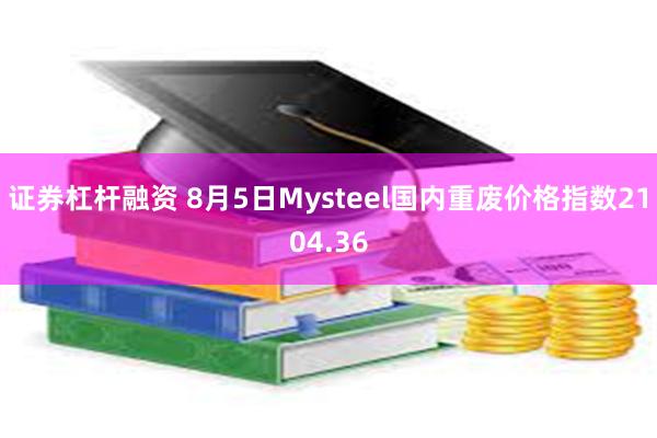 证券杠杆融资 8月5日Mysteel国内重废价格指数2104.36