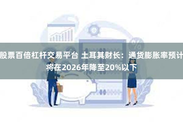 股票百倍杠杆交易平台 土耳其财长：通货膨胀率预计将在2026年降至20%以下