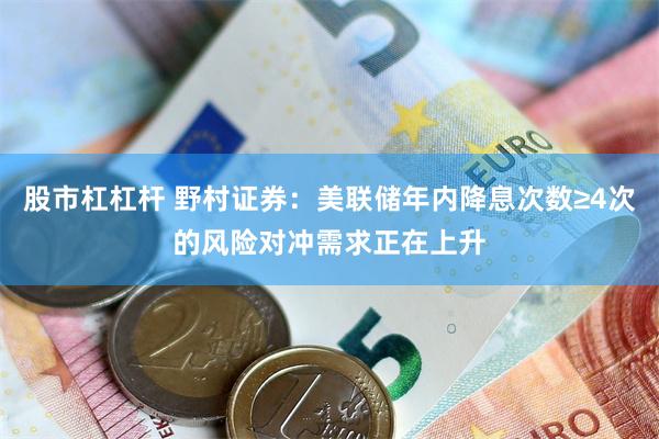 股市杠杠杆 野村证券：美联储年内降息次数≥4次的风险对冲需求正在上升