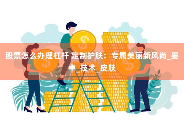 股票怎么办理杠杆 定制护肤:专属美丽新风尚_晏卓_技术_皮肤