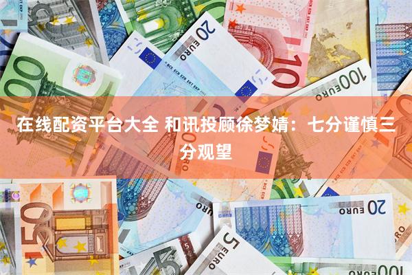 在线配资平台大全 和讯投顾徐梦婧：七分谨慎三分观望