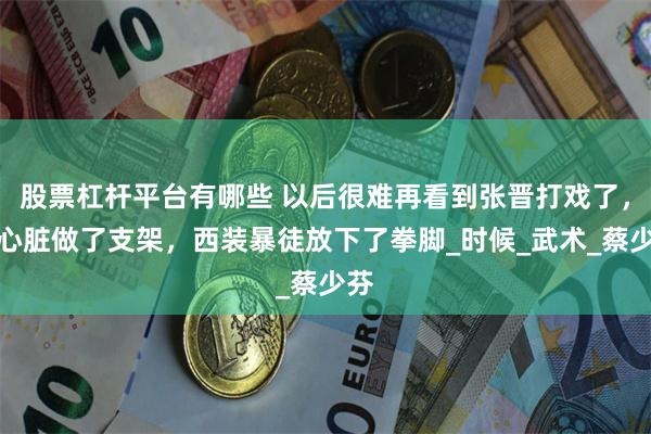 股票杠杆平台有哪些 以后很难再看到张晋打戏了，因心脏做了支架，西装暴徒放下了拳脚_时候_武术_蔡少芬