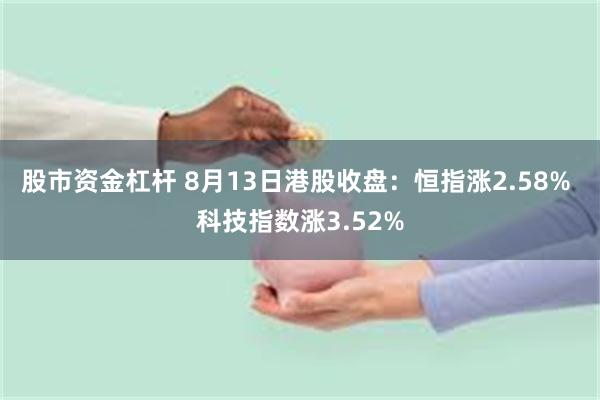 股市资金杠杆 8月13日港股收盘：恒指涨2.58% 科技指数涨3.52%