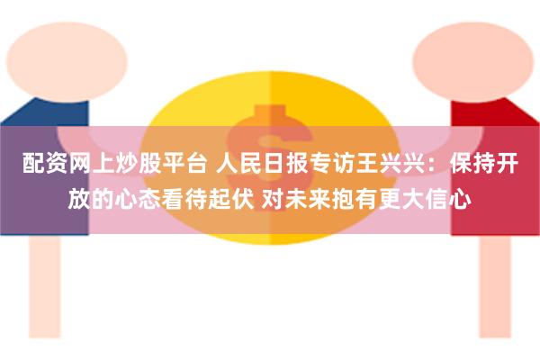 配资网上炒股平台 人民日报专访王兴兴：保持开放的心态看待起伏 对未来抱有更大信心