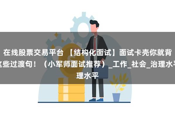 在线股票交易平台 【结构化面试】面试卡壳你就背这些过渡句!(小军师面试推荐)_工作_社会_治理水平