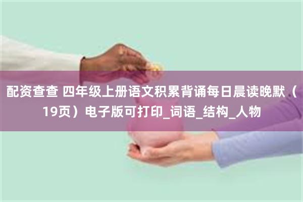 配资查查 四年级上册语文积累背诵每日晨读晚默(19页)电子版可打印_词语_结构_人物